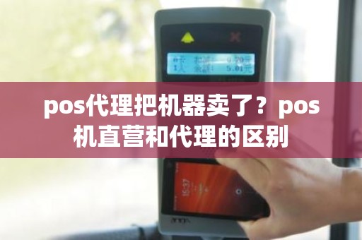 pos代理把机器卖了？pos机直营和代理的区别