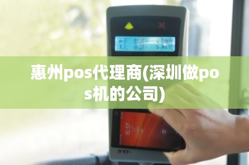 惠州pos代理商(深圳做pos机的公司)