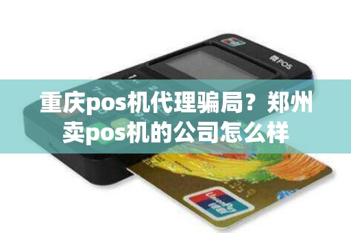 重庆pos机代理骗局？郑州卖pos机的公司怎么样