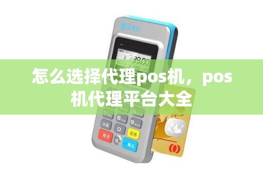 怎么选择代理pos机，pos机代理平台大全