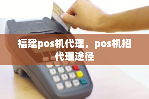 福建pos机代理，pos机招代理途径