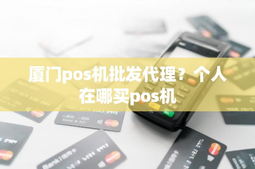 厦门pos机批发代理？个人在哪买pos机