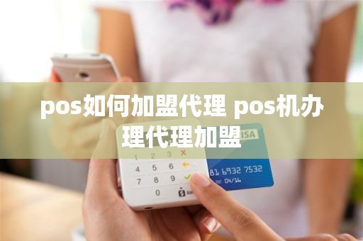 pos如何加盟代理 pos机办理代理加盟