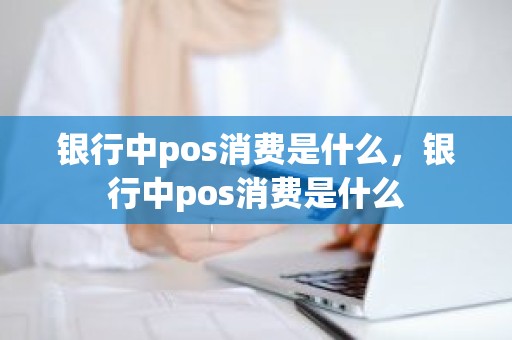 银行中pos消费是什么，银行中pos消费是什么