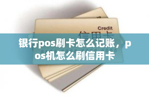 银行pos刷卡怎么记账，pos机怎么刷信用卡