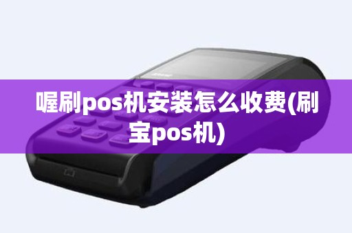 喔刷pos机安装怎么收费(刷宝pos机)