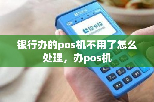 银行办的pos机不用了怎么处理，办pos机