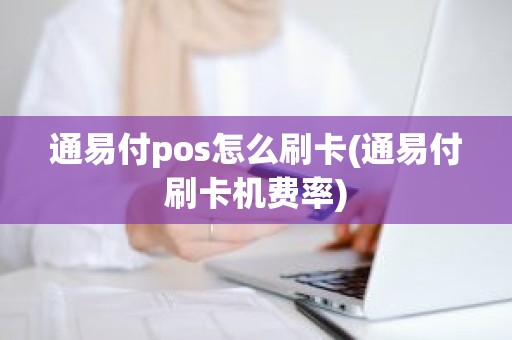 通易付pos怎么刷卡(通易付刷卡机费率)