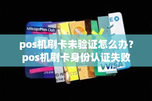 pos机刷卡未验证怎么办？pos机刷卡身份认证失败