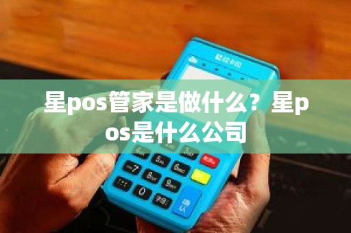 星pos管家是做什么？星pos是什么公司