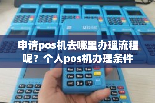 申请pos机去哪里办理流程呢？个人pos机办理条件