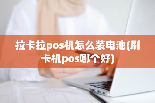 拉卡拉pos机怎么装电池(刷卡机pos哪个好)