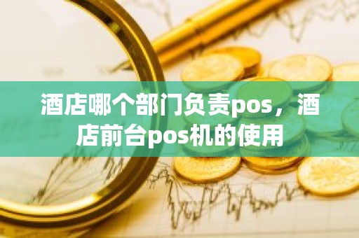 酒店哪个部门负责pos，酒店前台pos机的使用