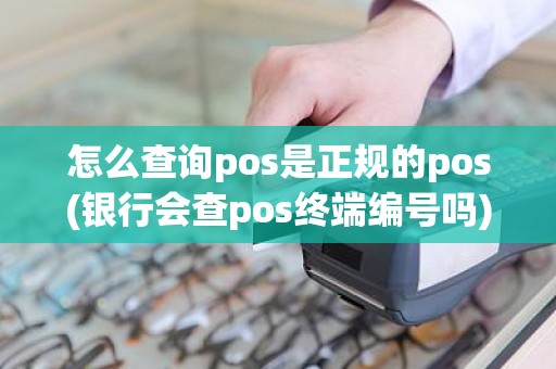 怎么查询pos是正规的pos(银行会查pos终端编号吗)