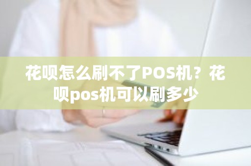 花呗怎么刷不了POS机？花呗pos机可以刷多少