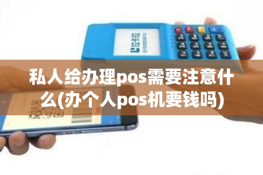 私人给办理pos需要注意什么(办个人pos机要钱吗)