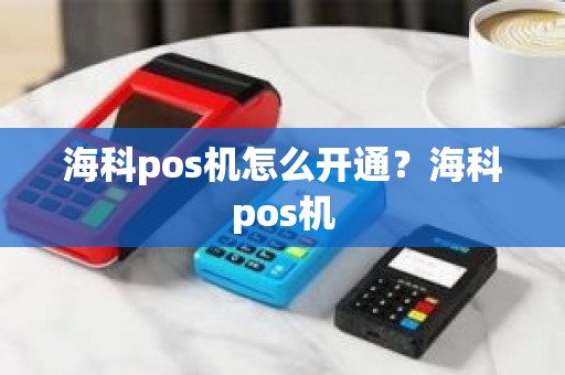 海科pos机怎么开通？海科pos机