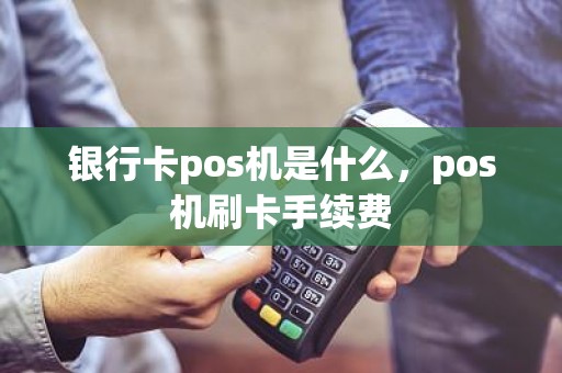 银行卡pos机是什么，pos机刷卡手续费