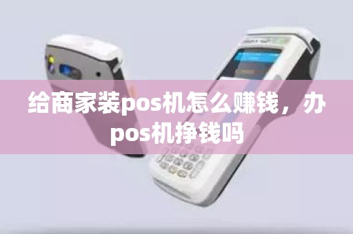 给商家装pos机怎么赚钱，办pos机挣钱吗