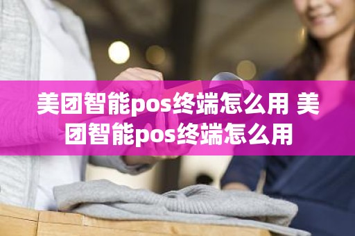 美团智能pos终端怎么用 美团智能pos终端怎么用