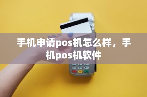 手机申请pos机怎么样，手机pos机软件