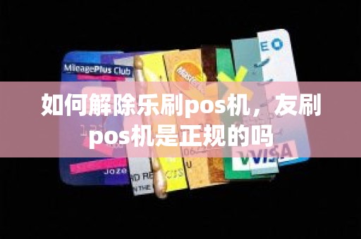 如何解除乐刷pos机，友刷pos机是正规的吗