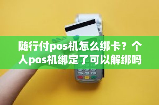 随行付pos机怎么绑卡？个人pos机绑定了可以解绑吗