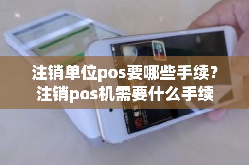 注销单位pos要哪些手续？注销pos机需要什么手续