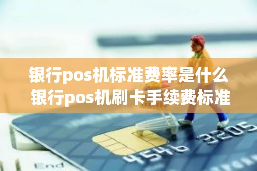 银行pos机标准费率是什么 银行pos机刷卡手续费标准