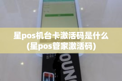 星pos机台卡激活码是什么(星pos管家激活码)