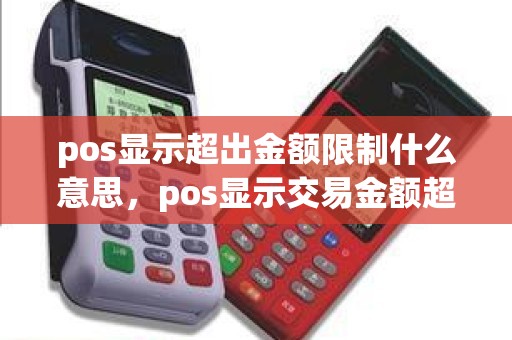 pos显示超出金额限制什么意思，pos显示交易金额超限怎么办