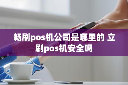 畅刷pos机公司是哪里的 立刷pos机安全吗