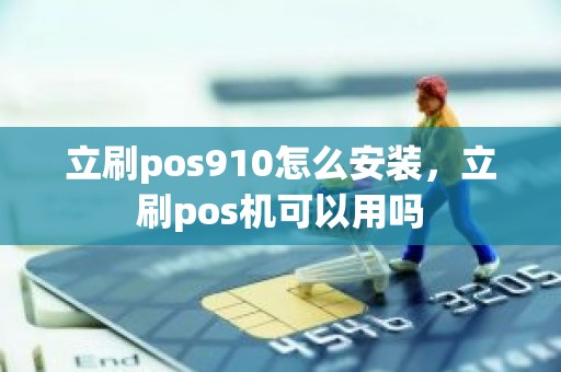 立刷pos910怎么安装，立刷pos机可以用吗