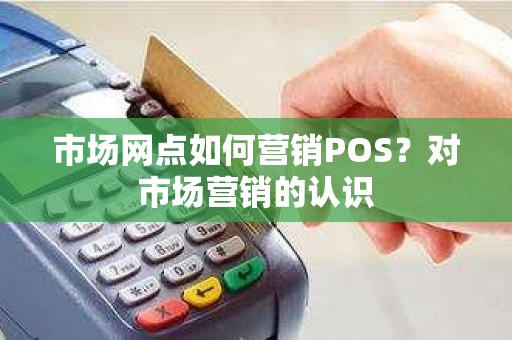 市场网点如何营销POS？对市场营销的认识