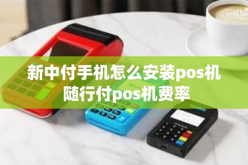 新中付手机怎么安装pos机 随行付pos机费率