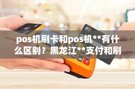 pos机刷卡和pos机**有什么区别？黑龙江**支付和刷卡pos机