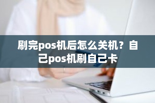 刷完pos机后怎么关机？自己pos机刷自己卡