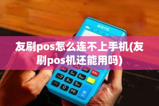 友刷pos怎么连不上手机(友刷pos机还能用吗)