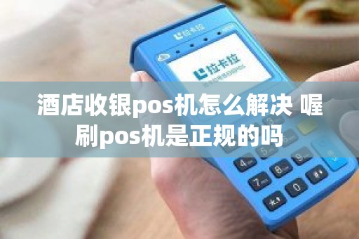 酒店收银pos机怎么解决 喔刷pos机是正规的吗