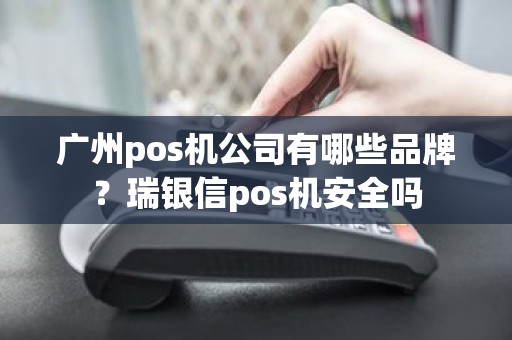 广州pos机公司有哪些品牌？瑞银信pos机安全吗