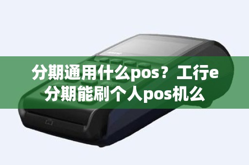 分期通用什么pos？工行e分期能刷个人pos机么