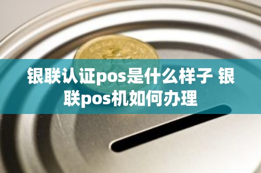 银联认证pos是什么样子 银联pos机如何办理