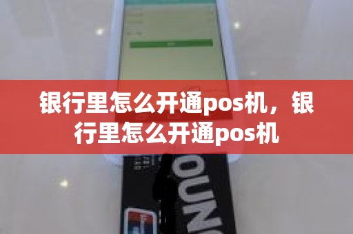 银行里怎么开通pos机，银行里怎么开通pos机