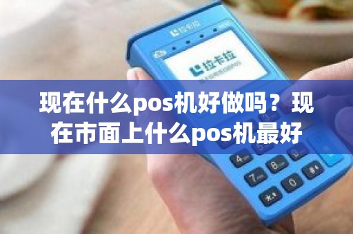 现在什么pos机好做吗？现在市面上什么pos机最好