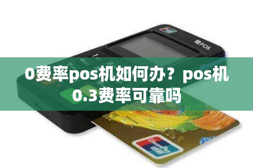 0费率pos机如何办？pos机0.3费率可靠吗