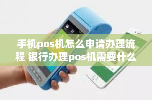 手机pos机怎么申请办理流程 银行办理pos机需要什么材料