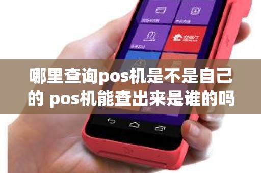 哪里查询pos机是不是自己的 pos机能查出来是谁的吗