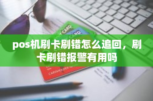 pos机刷卡刷错怎么追回，刷卡刷错报警有用吗