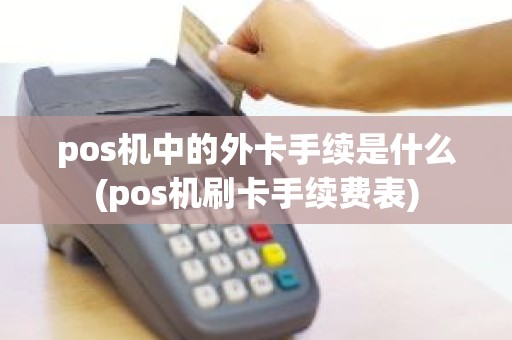 pos机中的外卡手续是什么(pos机刷卡手续费表)