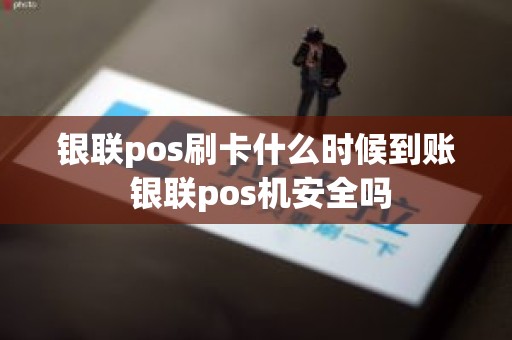 银联pos刷卡什么时候到账 银联pos机安全吗